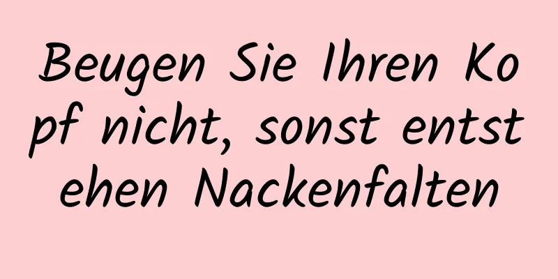Beugen Sie Ihren Kopf nicht, sonst entstehen Nackenfalten