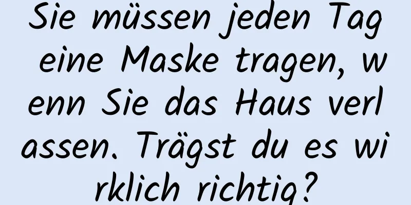 Sie müssen jeden Tag eine Maske tragen, wenn Sie das Haus verlassen. Trägst du es wirklich richtig?