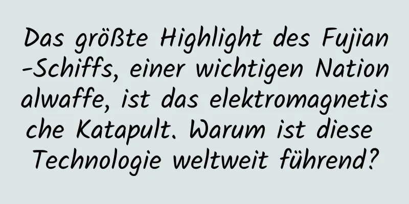 Das größte Highlight des Fujian-Schiffs, einer wichtigen Nationalwaffe, ist das elektromagnetische Katapult. Warum ist diese Technologie weltweit führend?