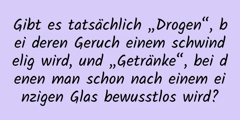 Gibt es tatsächlich „Drogen“, bei deren Geruch einem schwindelig wird, und „Getränke“, bei denen man schon nach einem einzigen Glas bewusstlos wird?