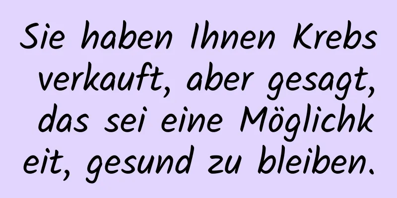 Sie haben Ihnen Krebs verkauft, aber gesagt, das sei eine Möglichkeit, gesund zu bleiben.