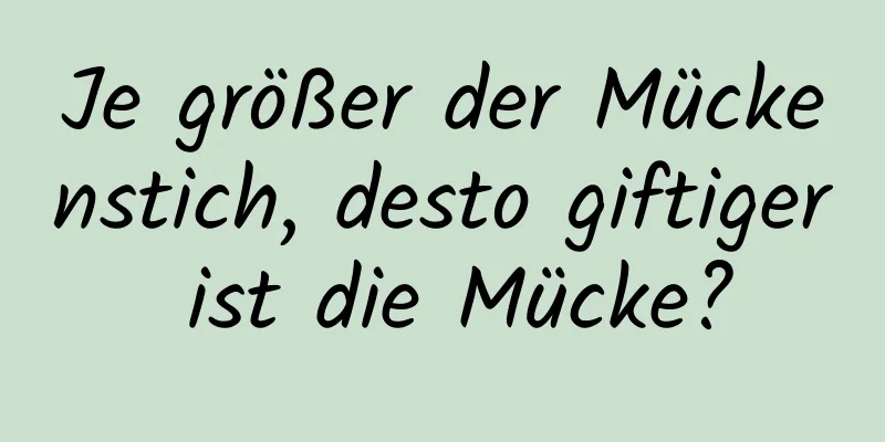 Je größer der Mückenstich, desto giftiger ist die Mücke?