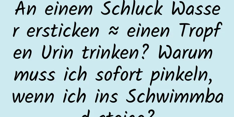 An einem Schluck Wasser ersticken ≈ einen Tropfen Urin trinken? Warum muss ich sofort pinkeln, wenn ich ins Schwimmbad steige?
