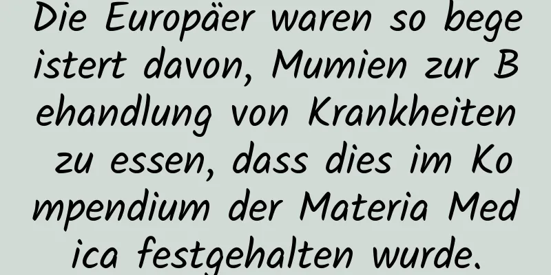 Die Europäer waren so begeistert davon, Mumien zur Behandlung von Krankheiten zu essen, dass dies im Kompendium der Materia Medica festgehalten wurde.