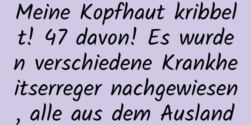 Meine Kopfhaut kribbelt! 47 davon! Es wurden verschiedene Krankheitserreger nachgewiesen, alle aus dem Ausland