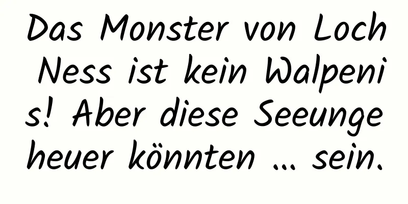 Das Monster von Loch Ness ist kein Walpenis! Aber diese Seeungeheuer könnten … sein.
