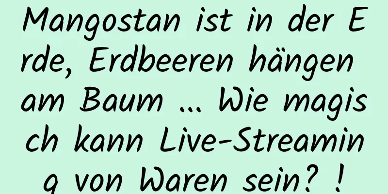 Mangostan ist in der Erde, Erdbeeren hängen am Baum ... Wie magisch kann Live-Streaming von Waren sein? !