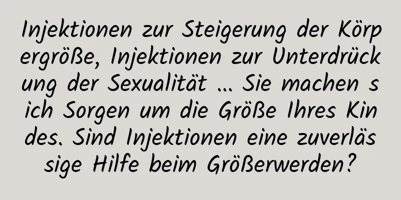 Injektionen zur Steigerung der Körpergröße, Injektionen zur Unterdrückung der Sexualität ... Sie machen sich Sorgen um die Größe Ihres Kindes. Sind Injektionen eine zuverlässige Hilfe beim Größerwerden?