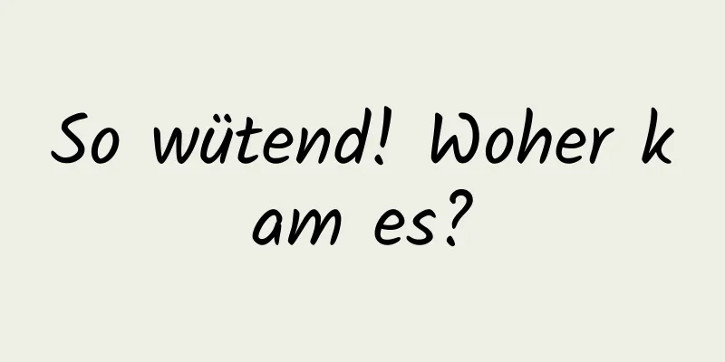 So wütend! Woher kam es?
