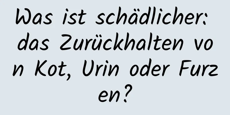 Was ist schädlicher: das Zurückhalten von Kot, Urin oder Furzen?