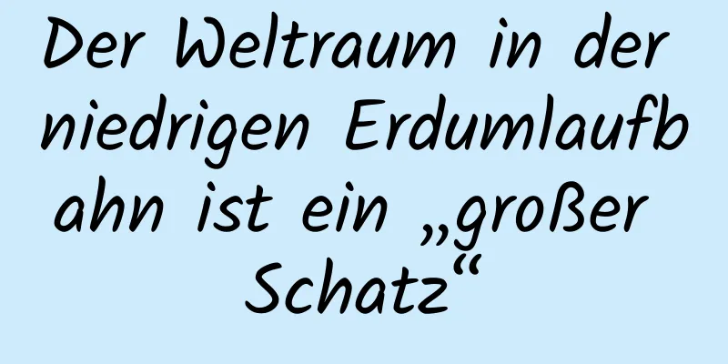 Der Weltraum in der niedrigen Erdumlaufbahn ist ein „großer Schatz“