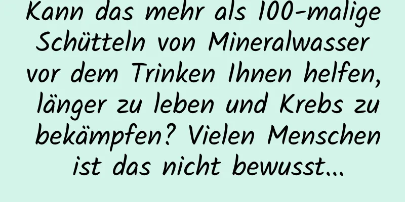 Kann das mehr als 100-malige Schütteln von Mineralwasser vor dem Trinken Ihnen helfen, länger zu leben und Krebs zu bekämpfen? Vielen Menschen ist das nicht bewusst...