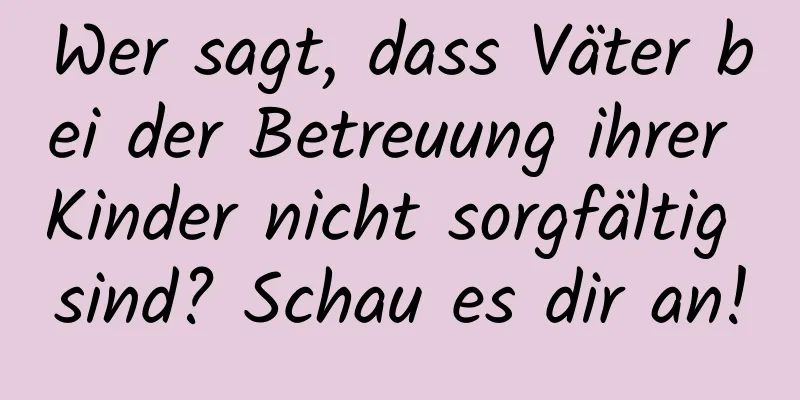 Wer sagt, dass Väter bei der Betreuung ihrer Kinder nicht sorgfältig sind? Schau es dir an!