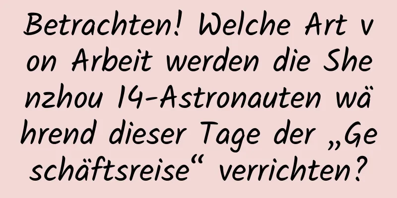 Betrachten! Welche Art von Arbeit werden die Shenzhou 14-Astronauten während dieser Tage der „Geschäftsreise“ verrichten?