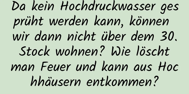 Da kein Hochdruckwasser gesprüht werden kann, können wir dann nicht über dem 30. Stock wohnen? Wie löscht man Feuer und kann aus Hochhäusern entkommen?