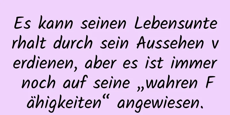 Es kann seinen Lebensunterhalt durch sein Aussehen verdienen, aber es ist immer noch auf seine „wahren Fähigkeiten“ angewiesen.