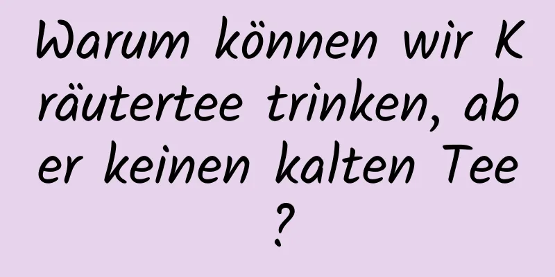 Warum können wir Kräutertee trinken, aber keinen kalten Tee?