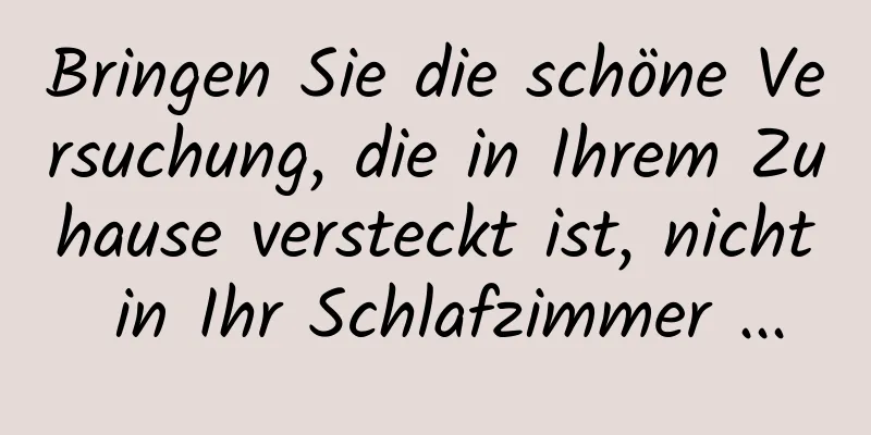 Bringen Sie die schöne Versuchung, die in Ihrem Zuhause versteckt ist, nicht in Ihr Schlafzimmer ...