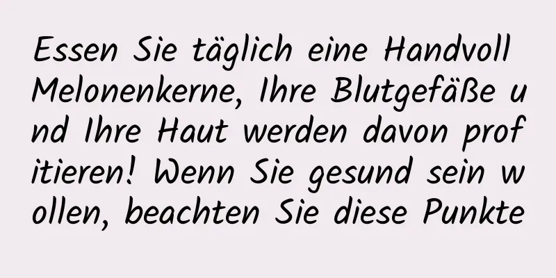 Essen Sie täglich eine Handvoll Melonenkerne, Ihre Blutgefäße und Ihre Haut werden davon profitieren! Wenn Sie gesund sein wollen, beachten Sie diese Punkte