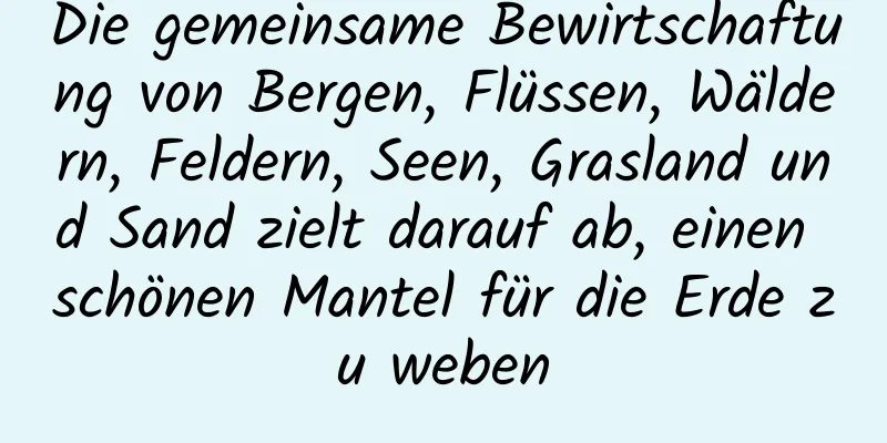 Die gemeinsame Bewirtschaftung von Bergen, Flüssen, Wäldern, Feldern, Seen, Grasland und Sand zielt darauf ab, einen schönen Mantel für die Erde zu weben