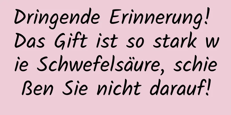 Dringende Erinnerung! Das Gift ist so stark wie Schwefelsäure, schießen Sie nicht darauf!