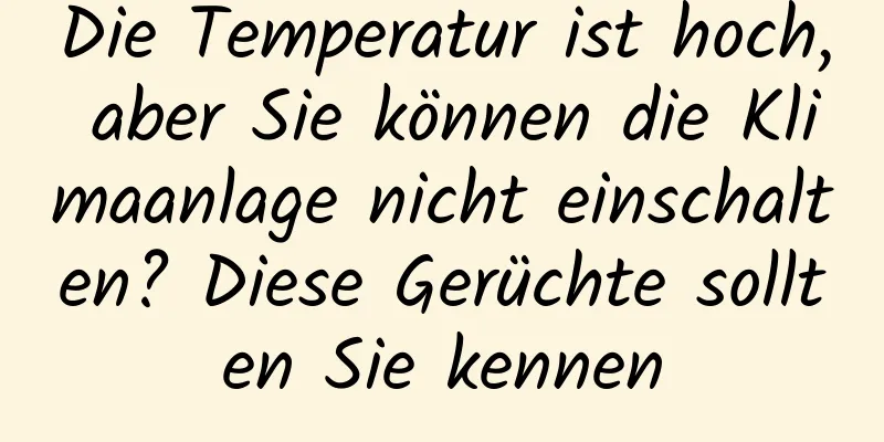Die Temperatur ist hoch, aber Sie können die Klimaanlage nicht einschalten? Diese Gerüchte sollten Sie kennen