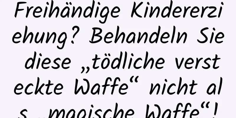 Freihändige Kindererziehung? Behandeln Sie diese „tödliche versteckte Waffe“ nicht als „magische Waffe“!