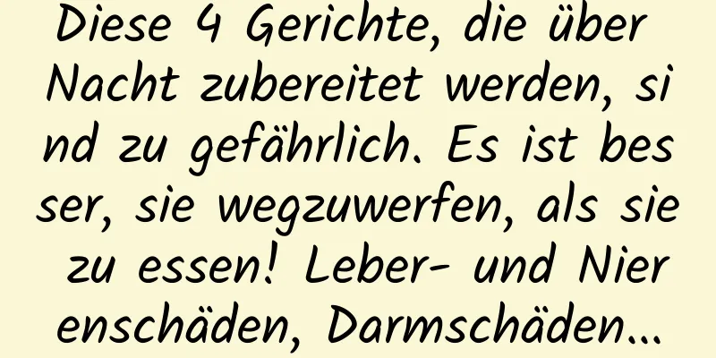 Diese 4 Gerichte, die über Nacht zubereitet werden, sind zu gefährlich. Es ist besser, sie wegzuwerfen, als sie zu essen! Leber- und Nierenschäden, Darmschäden...