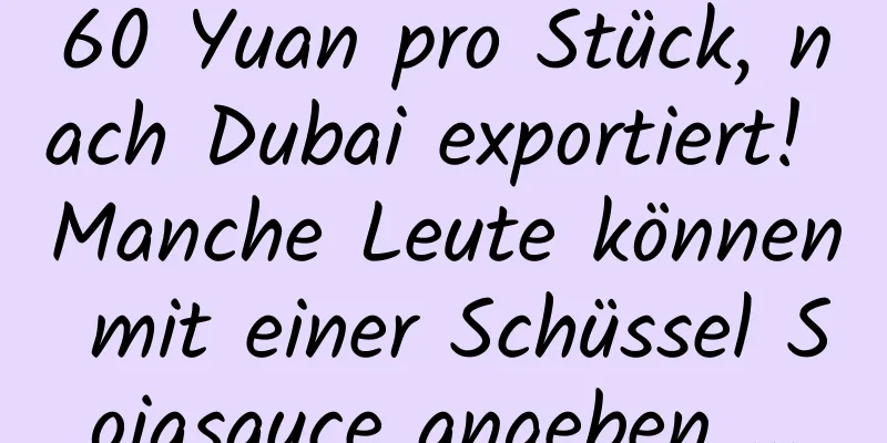 60 Yuan pro Stück, nach Dubai exportiert! Manche Leute können mit einer Schüssel Sojasauce angeben …