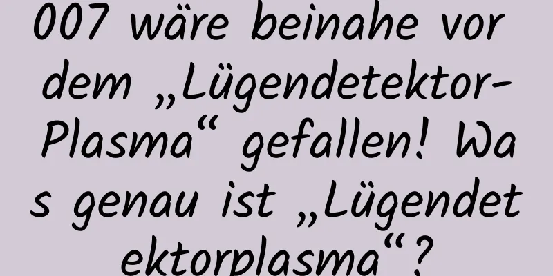 007 wäre beinahe vor dem „Lügendetektor-Plasma“ gefallen! Was genau ist „Lügendetektorplasma“?