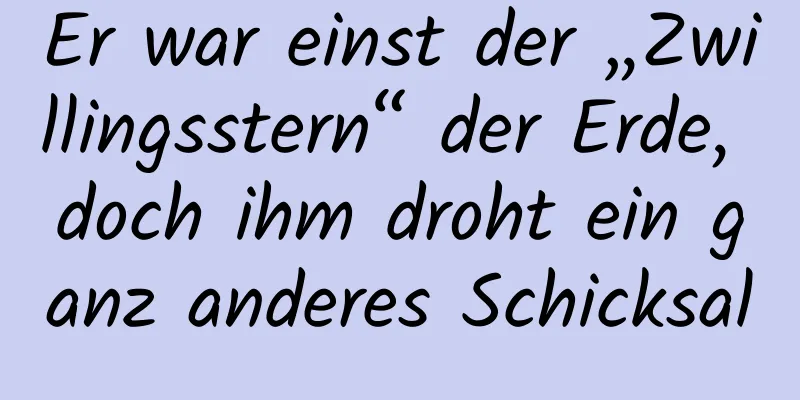 Er war einst der „Zwillingsstern“ der Erde, doch ihm droht ein ganz anderes Schicksal
