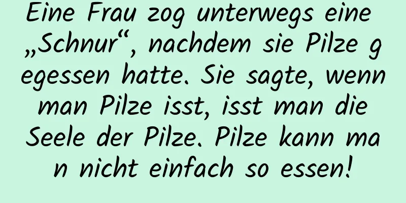 Eine Frau zog unterwegs eine „Schnur“, nachdem sie Pilze gegessen hatte. Sie sagte, wenn man Pilze isst, isst man die Seele der Pilze. Pilze kann man nicht einfach so essen!