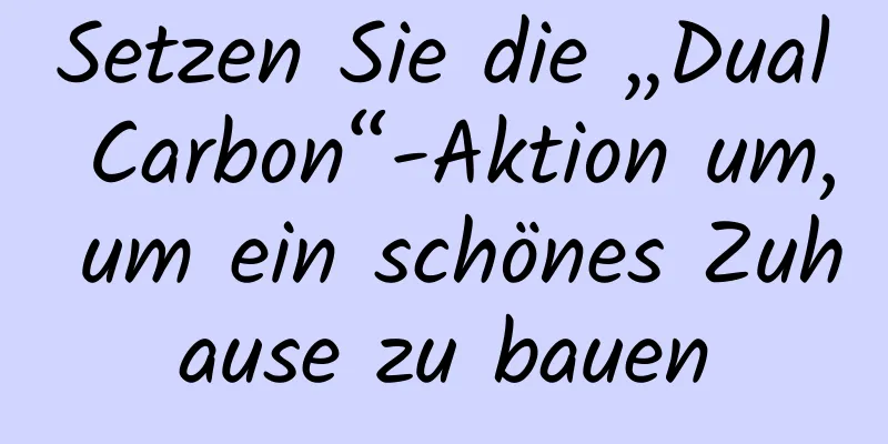 Setzen Sie die „Dual Carbon“-Aktion um, um ein schönes Zuhause zu bauen