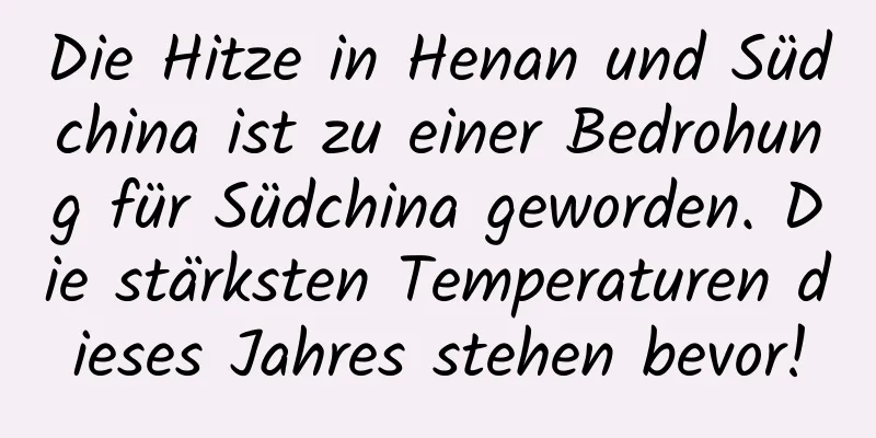 Die Hitze in Henan und Südchina ist zu einer Bedrohung für Südchina geworden. Die stärksten Temperaturen dieses Jahres stehen bevor!