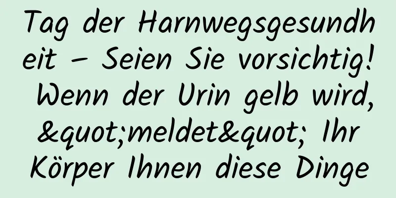 Tag der Harnwegsgesundheit – Seien Sie vorsichtig! Wenn der Urin gelb wird, "meldet" Ihr Körper Ihnen diese Dinge