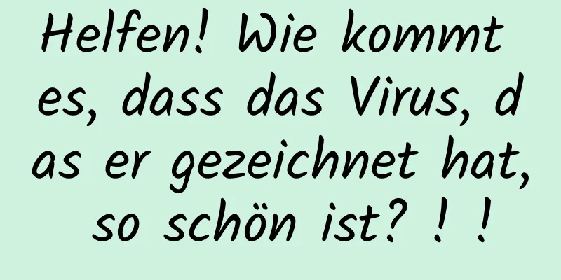 Helfen! Wie kommt es, dass das Virus, das er gezeichnet hat, so schön ist? ! !