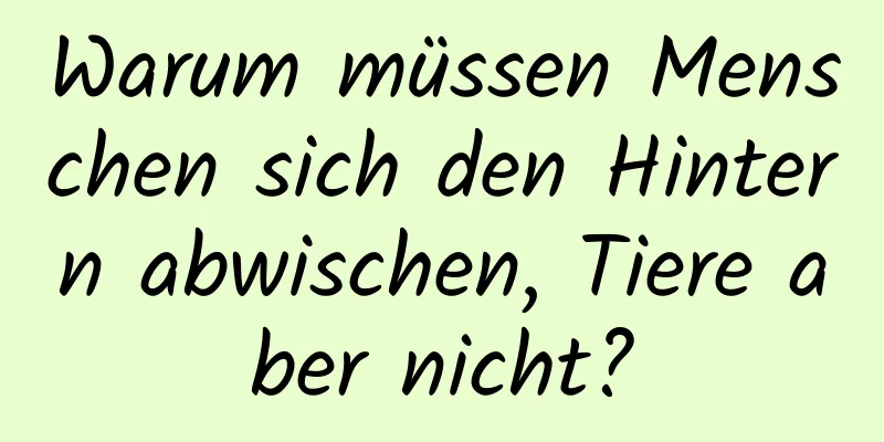 Warum müssen Menschen sich den Hintern abwischen, Tiere aber nicht?