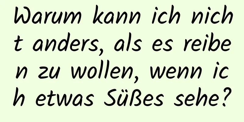 Warum kann ich nicht anders, als es reiben zu wollen, wenn ich etwas Süßes sehe?
