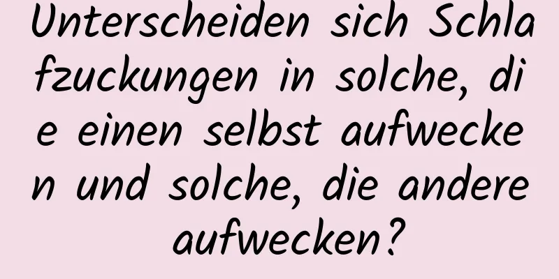 Unterscheiden sich Schlafzuckungen in solche, die einen selbst aufwecken und solche, die andere aufwecken?