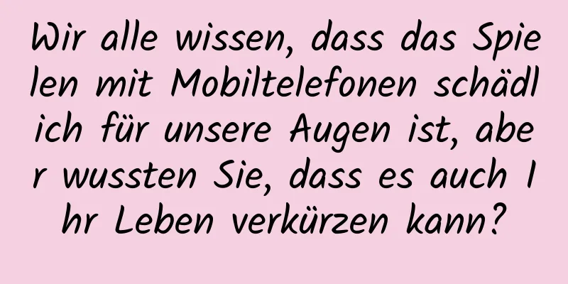 Wir alle wissen, dass das Spielen mit Mobiltelefonen schädlich für unsere Augen ist, aber wussten Sie, dass es auch Ihr Leben verkürzen kann?