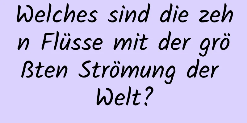 Welches sind die zehn Flüsse mit der größten Strömung der Welt?