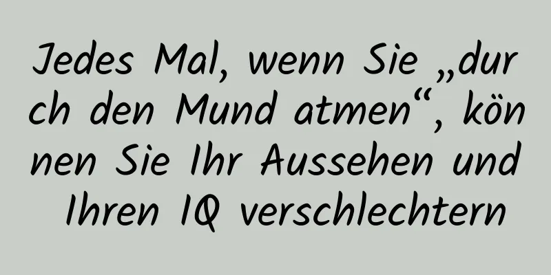 Jedes Mal, wenn Sie „durch den Mund atmen“, können Sie Ihr Aussehen und Ihren IQ verschlechtern