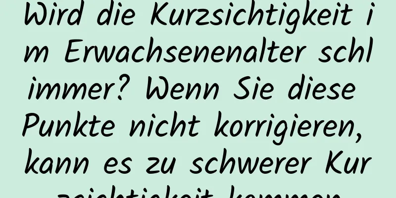 Wird die Kurzsichtigkeit im Erwachsenenalter schlimmer? Wenn Sie diese Punkte nicht korrigieren, kann es zu schwerer Kurzsichtigkeit kommen