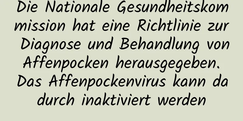 Die Nationale Gesundheitskommission hat eine Richtlinie zur Diagnose und Behandlung von Affenpocken herausgegeben. Das Affenpockenvirus kann dadurch inaktiviert werden