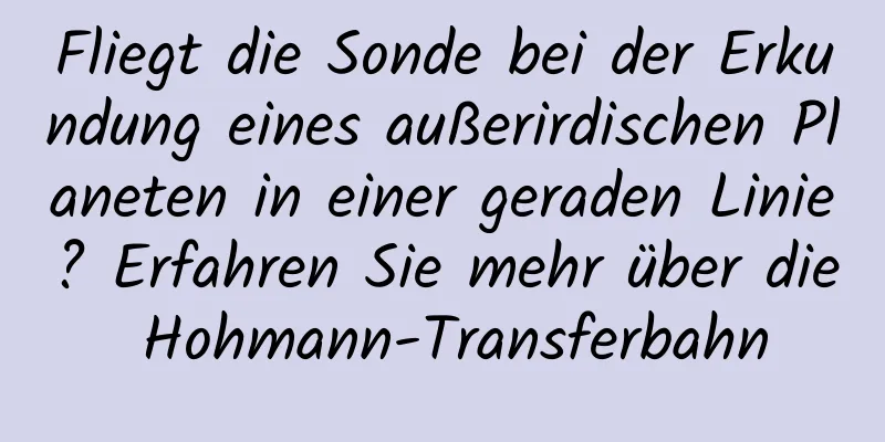 Fliegt die Sonde bei der Erkundung eines außerirdischen Planeten in einer geraden Linie? Erfahren Sie mehr über die Hohmann-Transferbahn