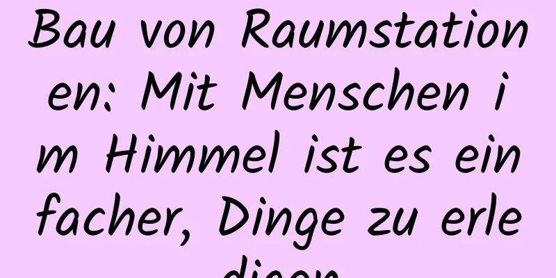 Bau von Raumstationen: Mit Menschen im Himmel ist es einfacher, Dinge zu erledigen