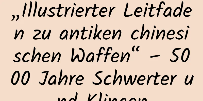 „Illustrierter Leitfaden zu antiken chinesischen Waffen“ – 5000 Jahre Schwerter und Klingen