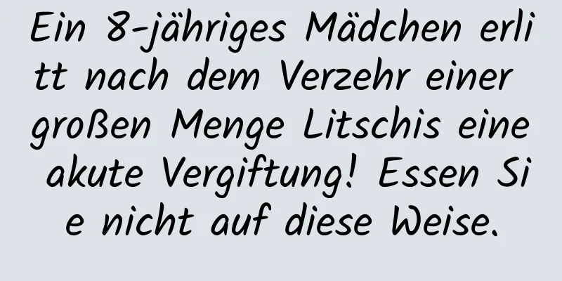 Ein 8-jähriges Mädchen erlitt nach dem Verzehr einer großen Menge Litschis eine akute Vergiftung! Essen Sie nicht auf diese Weise.