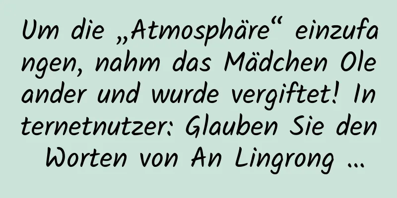 Um die „Atmosphäre“ einzufangen, nahm das Mädchen Oleander und wurde vergiftet! Internetnutzer: Glauben Sie den Worten von An Lingrong …
