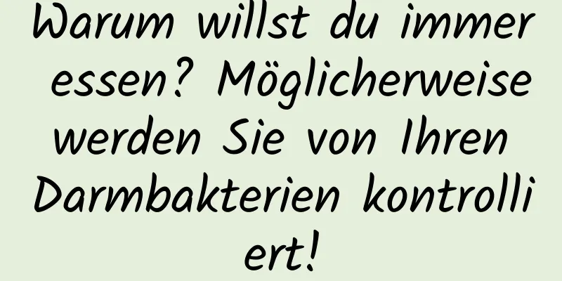 Warum willst du immer essen? Möglicherweise werden Sie von Ihren Darmbakterien kontrolliert!
